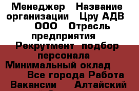 Менеджер › Название организации ­ Цру АДВ777, ООО › Отрасль предприятия ­ Рекрутмент, подбор персонала › Минимальный оклад ­ 70 000 - Все города Работа » Вакансии   . Алтайский край,Славгород г.